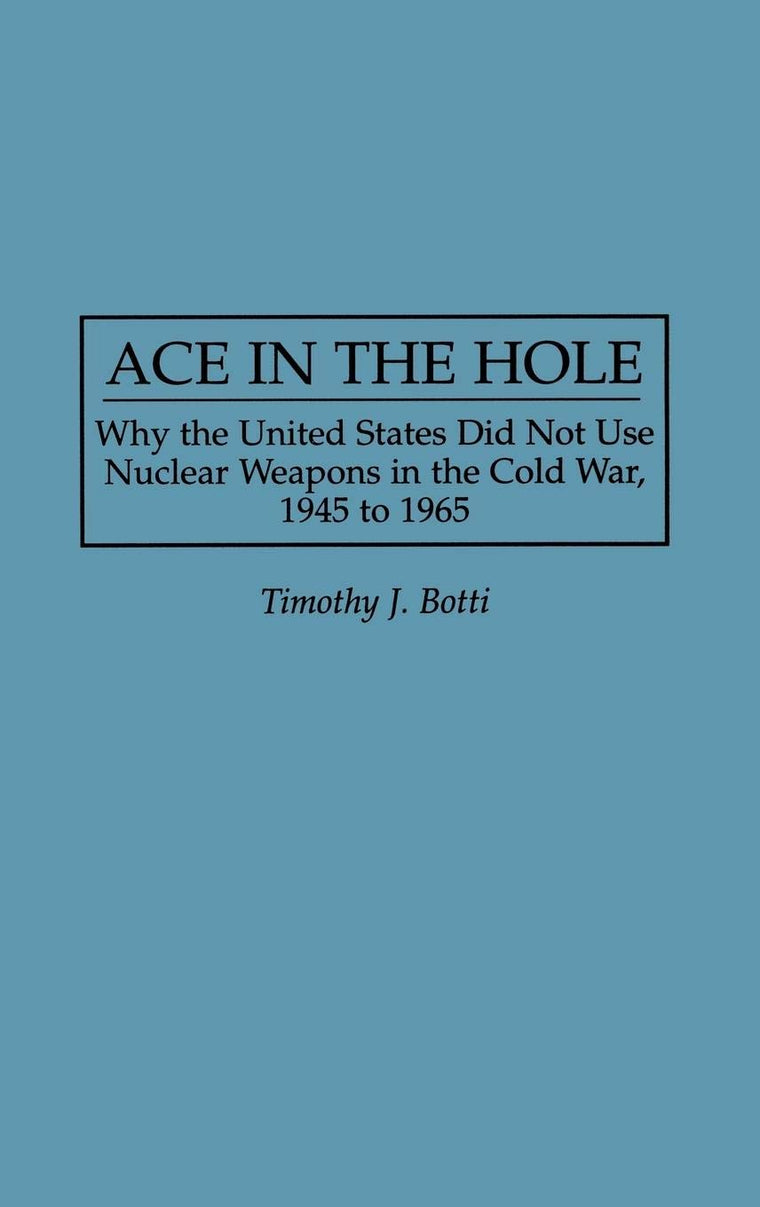 Ace in the Hole: Why the United States Did Not Use Nuclear Weapons in the Cold War, 1945 to 1965 (Contributions in Military Studies)