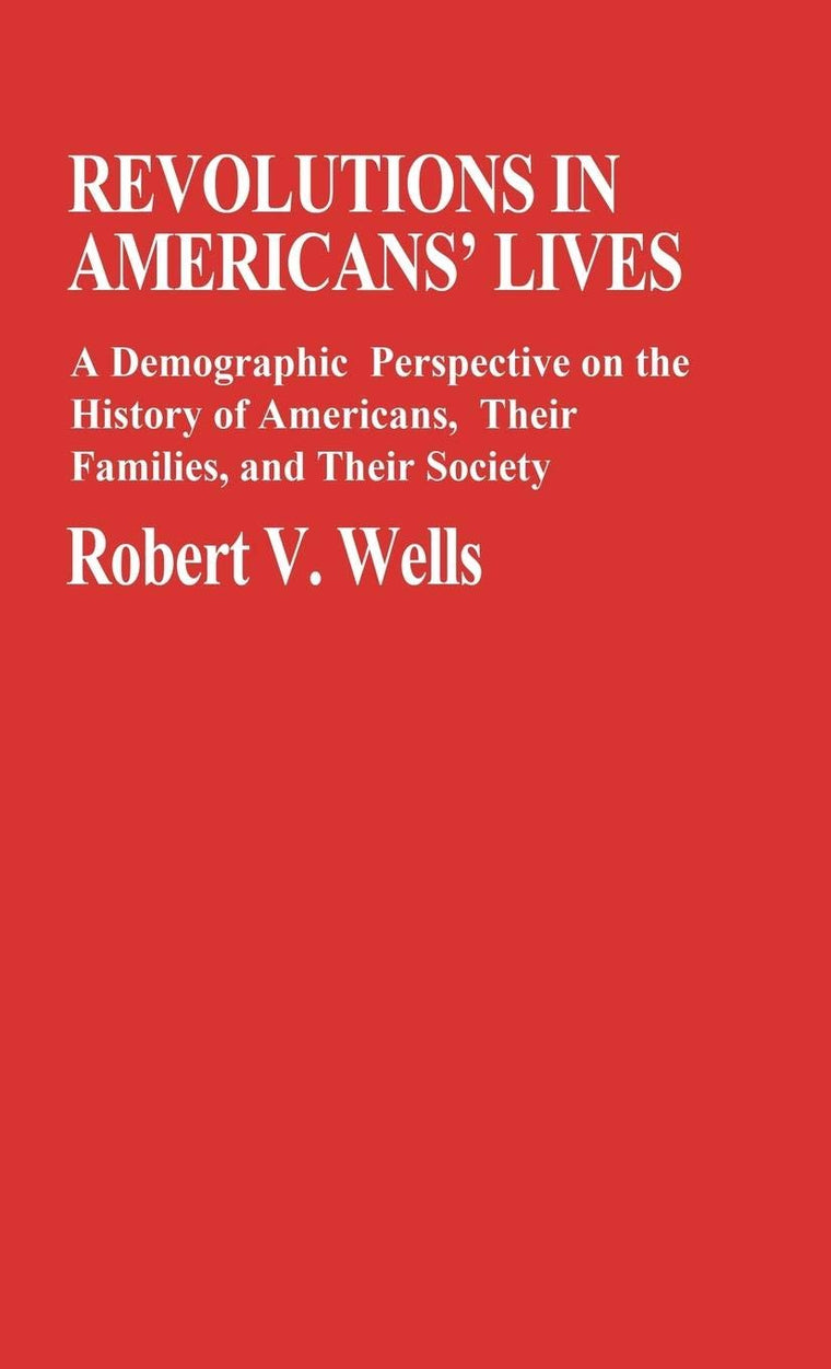 Revolutions in Americans' Lives: A Demographic Perspective on the History of Americans, Their Families, and Their Society (Contributions in Family Studies)