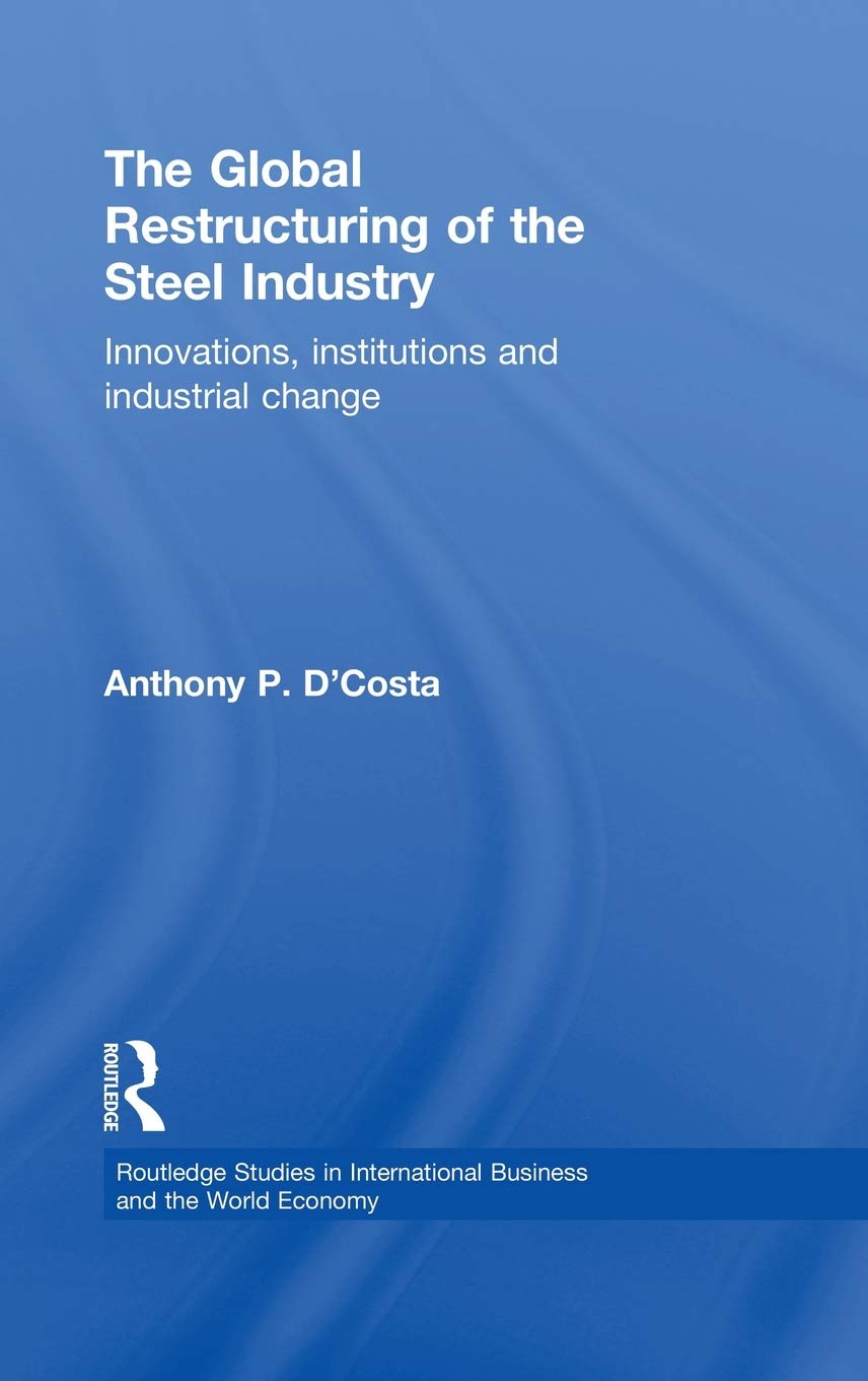 The Global Restructuring of the Steel Industry: Innovations, Institutions and Industrial Change (Routledge Studies in International Business and the World Economy)
