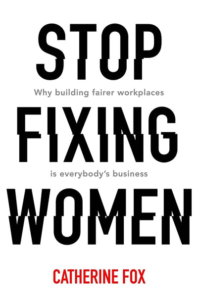 Stop Fixing Women: Why Building Fairer Workplaces Is Everybody's Business