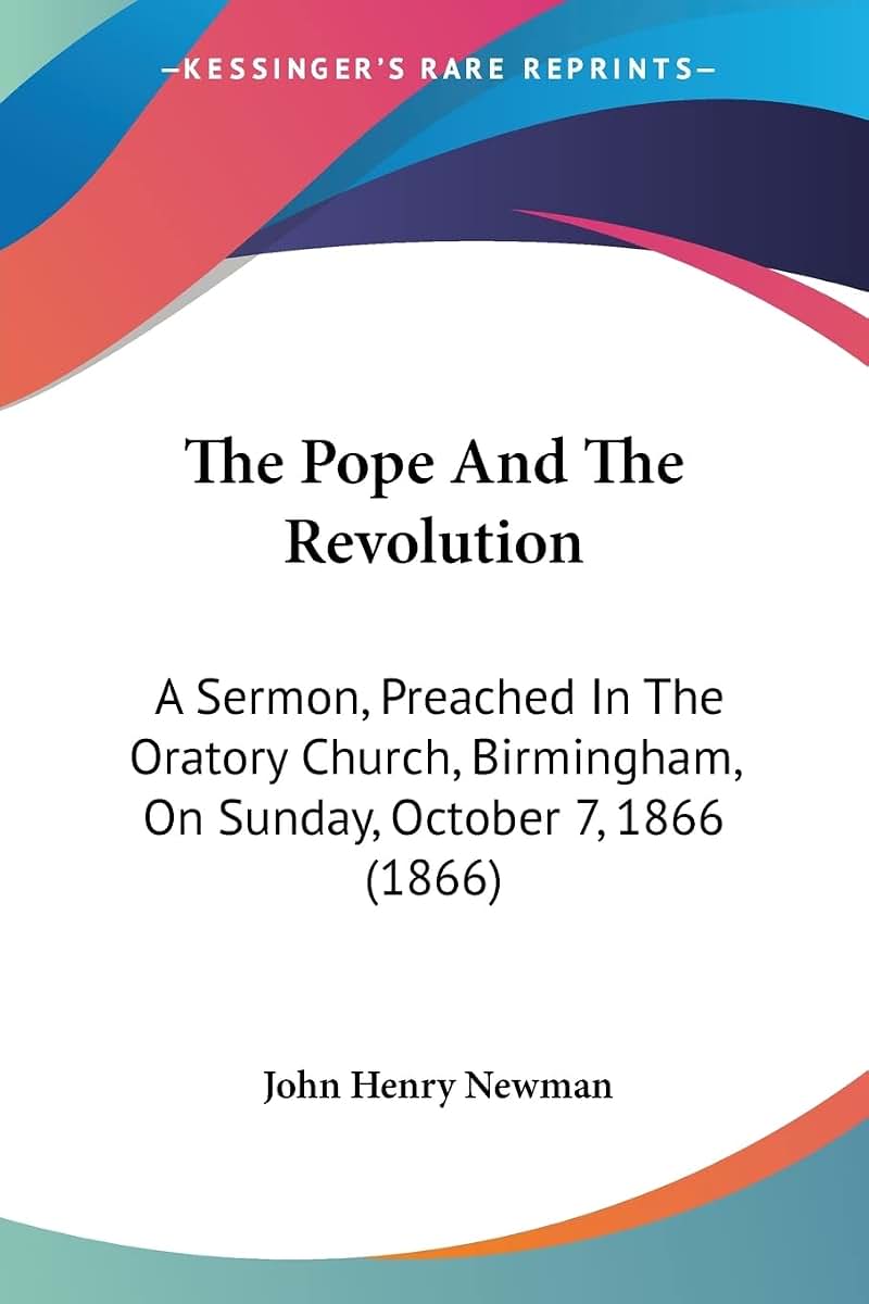 The Pope And The Revolution: A Sermon, Preached In The Oratory Church, Birmingham, On Sunday, October 7, 1866 (1866)