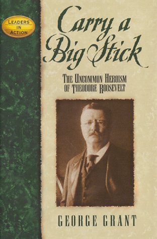 Carry a Big Stick: The Uncommon Heroism Of Theodore Roosevelt
