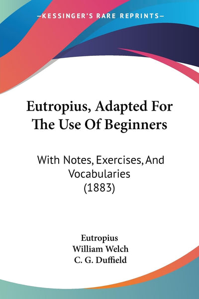 Eutropius, Adapted For The Use Of Beginners: With Notes, Exercises, And Vocabularies (1883)