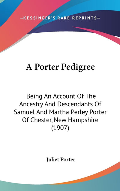 A Porter Pedigree: Being An Account Of The Ancestry And Descendants Of Samuel And Martha Perley Porter Of Chester, New Hampshire (1907)