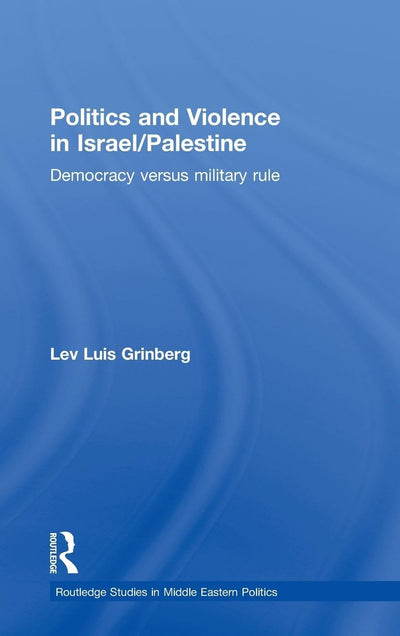 Politics and Violence in Israel/Palestine: Democracy versus Military Rule (Routledge Studies in Middle Eastern Politics)