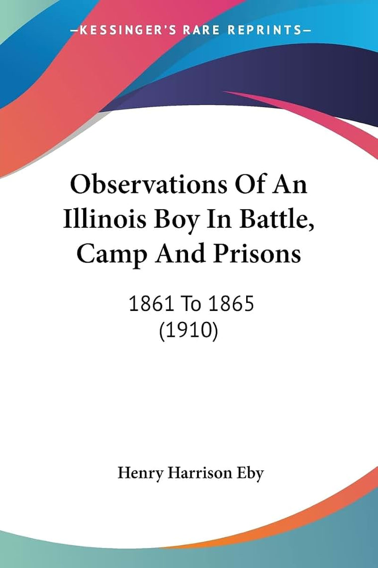 Observations Of An Illinois Boy In Battle, Camp And Prisons: 1861 To 1865 (1910)