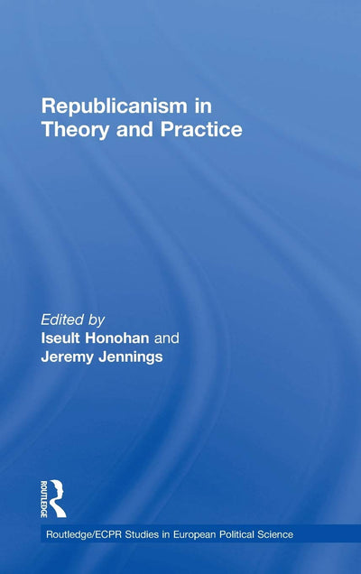 Republicanism in Theory and Practice (Routledge/ECPR Studies in European Political Science)