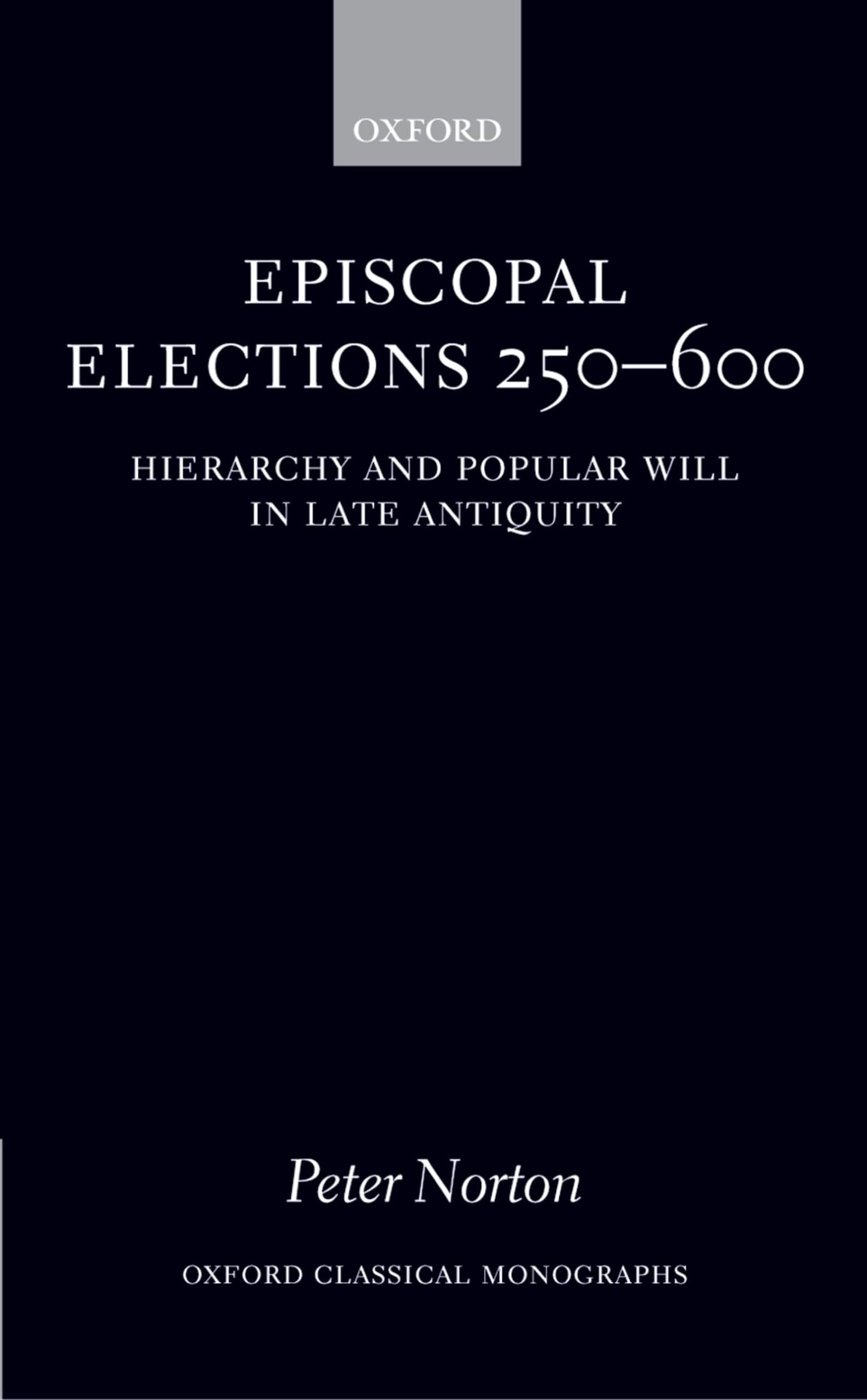 Episcopal Elections 250-600: Hierarchy and Popular Will in Late Antiquity (Oxford Classical Monographs)