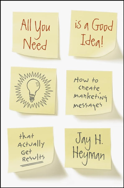 All You Need is a Good Idea!: How to Create Marketing Messages that Actually Get Results