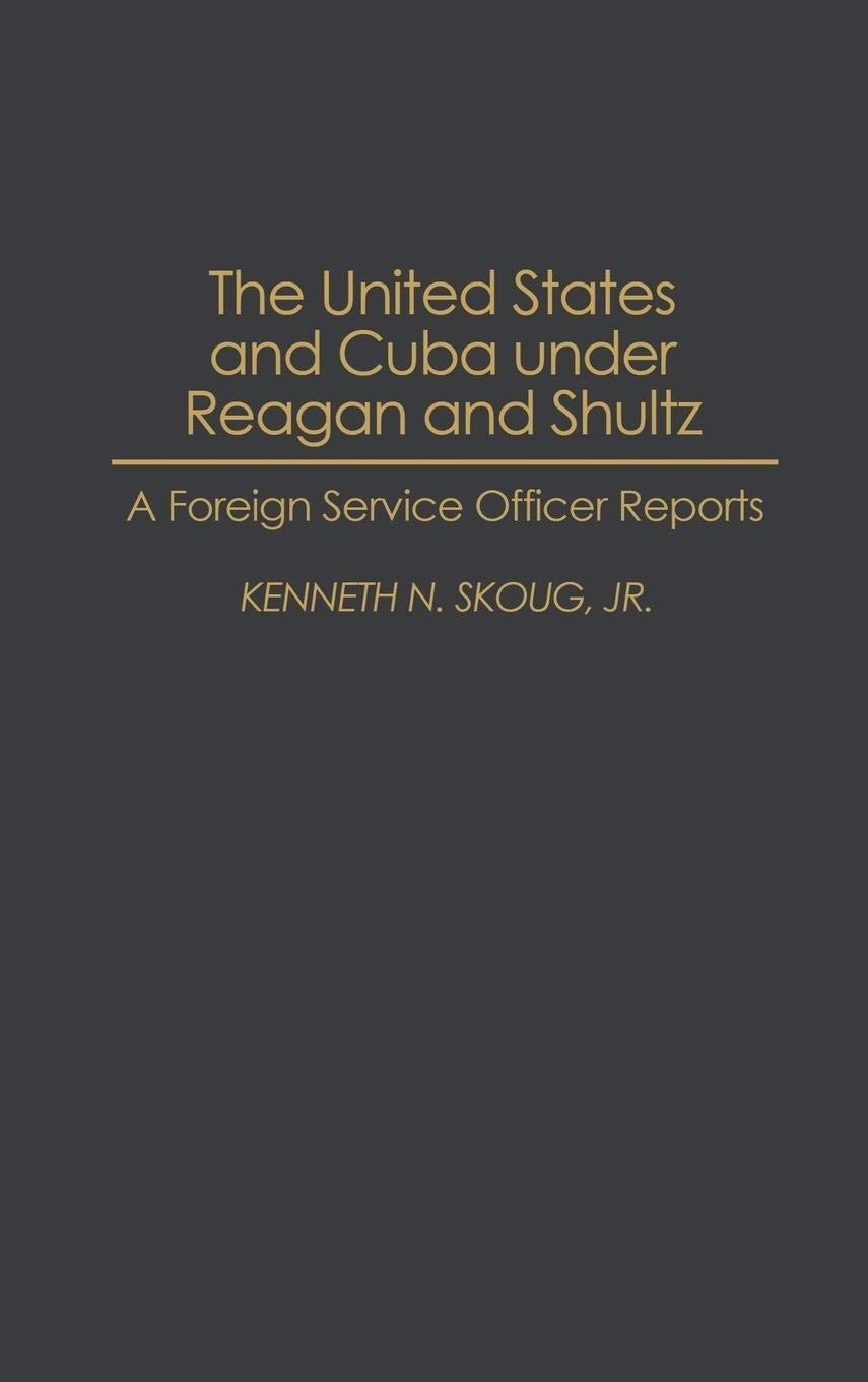 The United States and Cuba under Reagan and Shultz: A Foreign Service Officer Reports