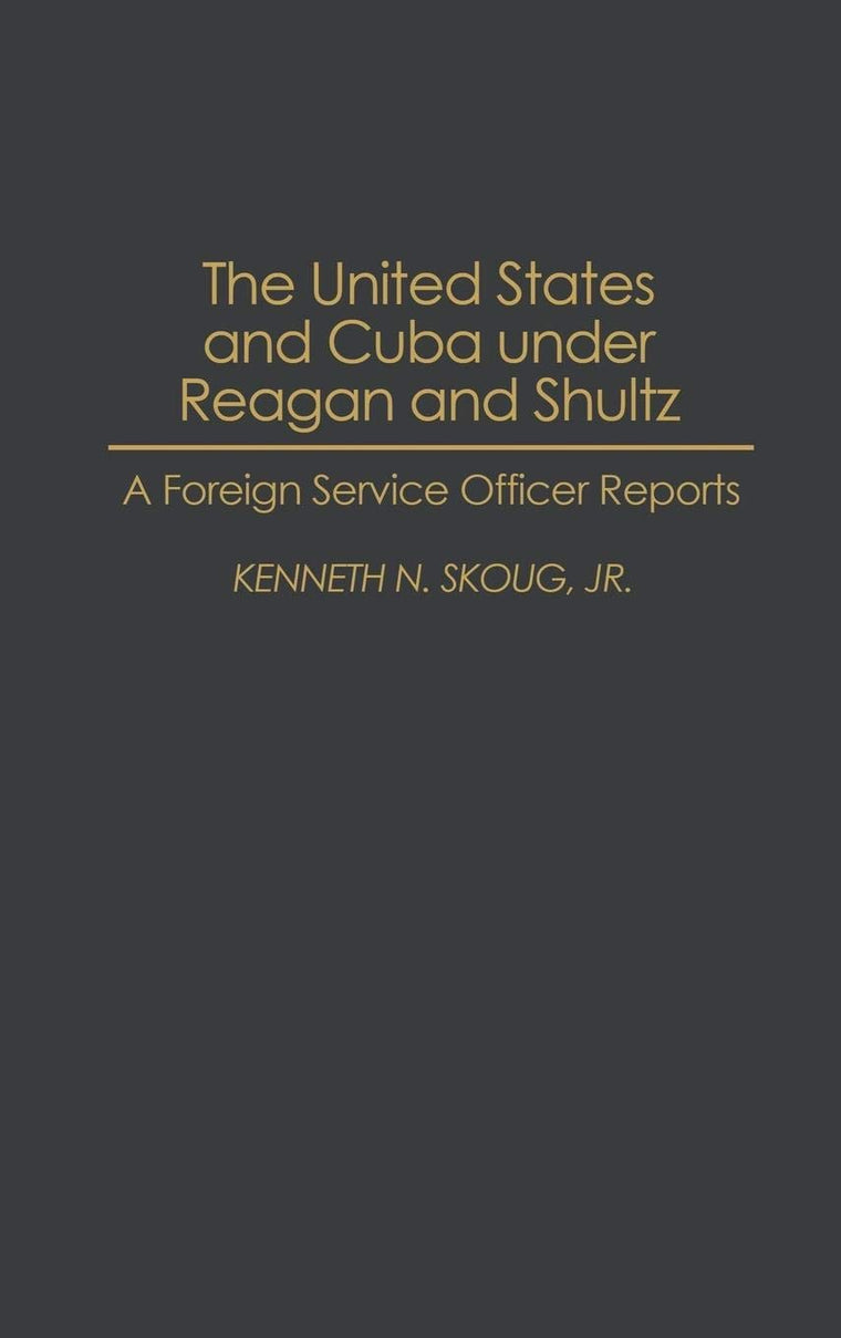 The United States and Cuba under Reagan and Shultz: A Foreign Service Officer Reports