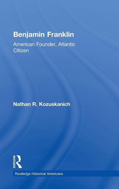 Benjamin Franklin: American Founder, Atlantic Citizen (Routledge Historical Americans)