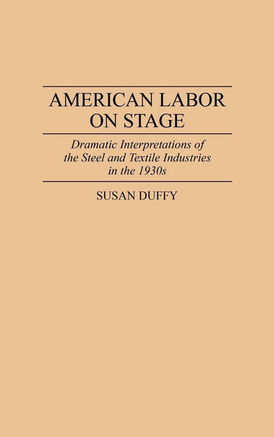 American Labor on Stage: Dramatic Interpretations of the Steel and Textile Industries in the 1930s (Contributions in Drama and Theatre Studies)