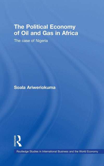 The Political Economy of Oil and Gas in Africa: The case of Nigeria (Routledge Studies in International Business and the World Economy)