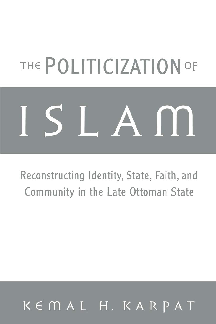 The Politicization of Islam: Reconstructing Identity, State, Faith, and Community in the Late Ottoman State (Studies in Middle Eastern History)