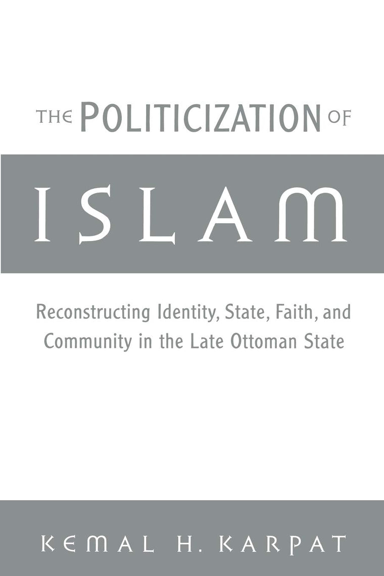 The Politicization of Islam: Reconstructing Identity, State, Faith, and Community in the Late Ottoman State (Studies in Middle Eastern History)