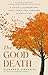 The Good Death: A Guide for Supporting Your Loved One through the End of Life
