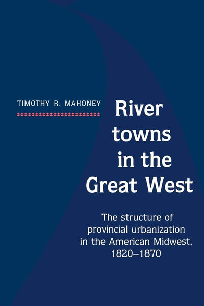River Towns in the Great West: The Structure of Provincial Urbanization in the American Midwest, 1820-1870