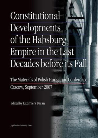 Constitutional Developments of the Habsburg Empire in the Last Decades Before Its Fall: The Materials of Polish-Hungarian Conference. Cracow, September 2007