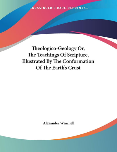 Theologico-Geology Or, The Teachings Of Scripture, Illustrated By The Conformation Of The Earth's Crust