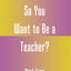 So You Want to Be a Teacher?