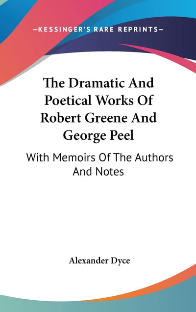 The Dramatic And Poetical Works Of Robert Greene And George Peel: With Memoirs Of The Authors And Notes