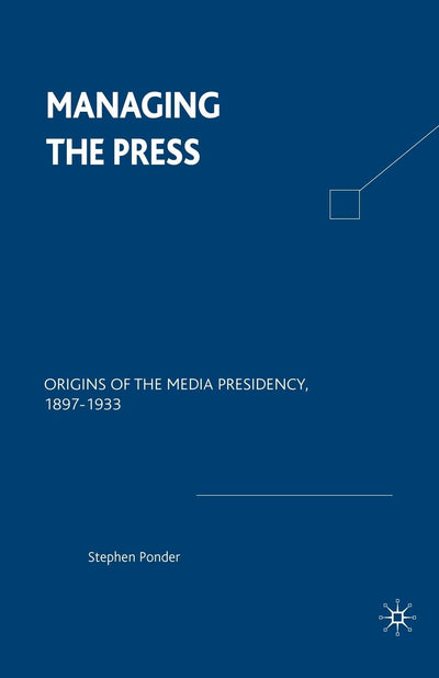 Managing the Press: Origins of the Media Presidency, 1897-1933