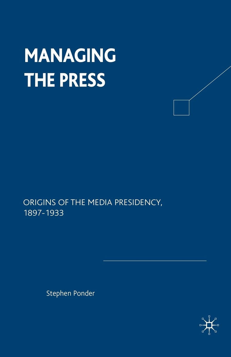 Managing the Press: Origins of the Media Presidency, 1897-1933