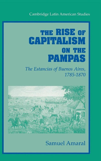 The Rise of Capitalism on the Pampas: The Estancias of Buenos Aires, 1785-1870 (Cambridge Latin American Studies, Series Number 83)