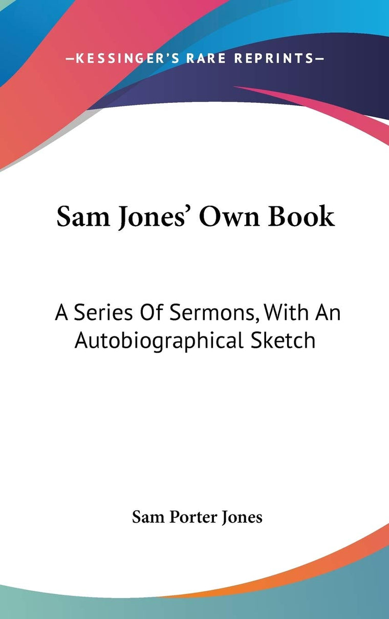 Sam Jones' Own Book: A Series Of Sermons, With An Autobiographical Sketch