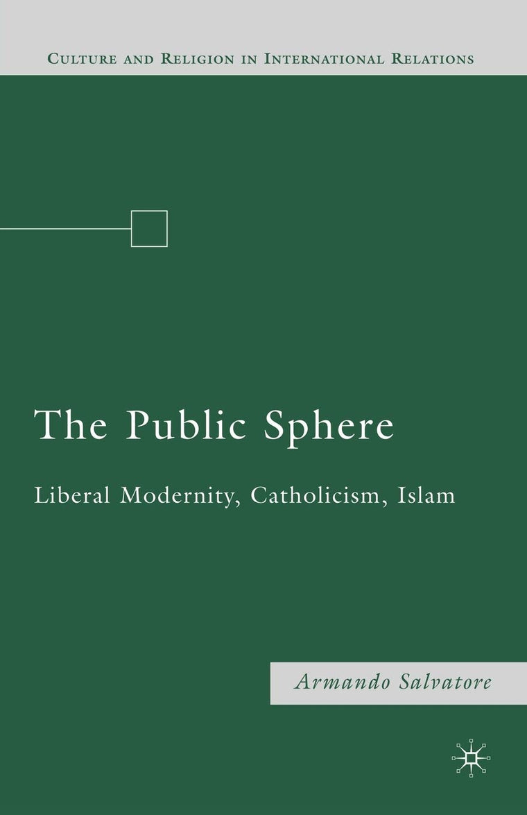 The Public Sphere: Liberal Modernity, Catholicism, Islam (Culture and Religion in International Relations)