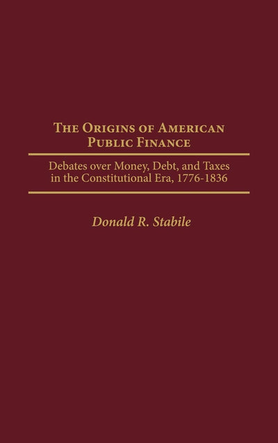 The Origins of American Public Finance: Debates over Money, Debt, and Taxes in the Constitutional Era, 1776-1836 (Contributions in Economics and Economic History)