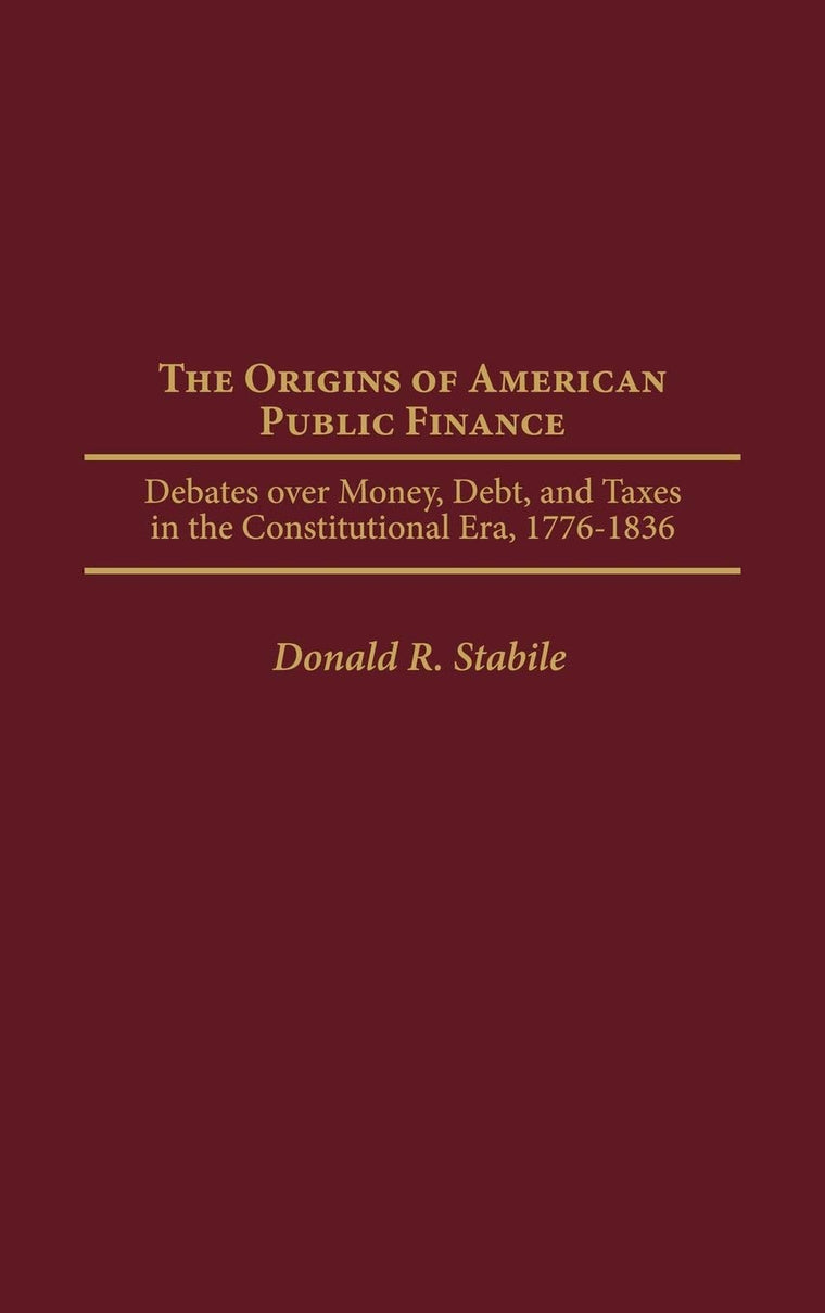 The Origins of American Public Finance: Debates over Money, Debt, and Taxes in the Constitutional Era, 1776-1836 (Contributions in Economics and Economic History)