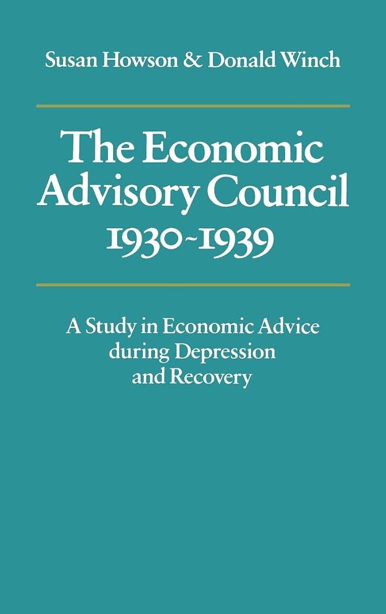 The Economic Advisory Council, 1930-1939: A Study in Economic Advice during Depression and Recovery