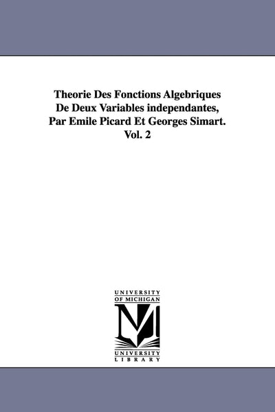 Theorie Des Fonctions Algebriques de Deux Variables Independantes, Par Emile Picard Et Georges Simart.Vol. 2