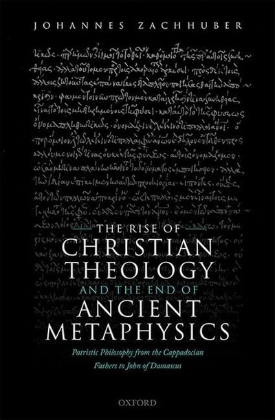 The Rise of Christian Theology and the End of Ancient Metaphysics: Patristic Philosophy from the Cappadocian Fathers to John of Damascus