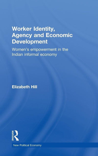 Worker Identity, Agency and Economic Development: Women's empowerment in the Indian informal economy (New Political Economy)