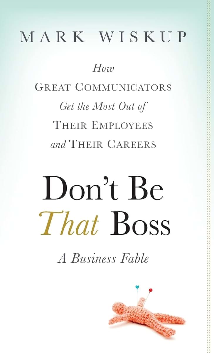 Don't Be That Boss: How Great Communicators Get the Most Out of Their Employees and Their Careers