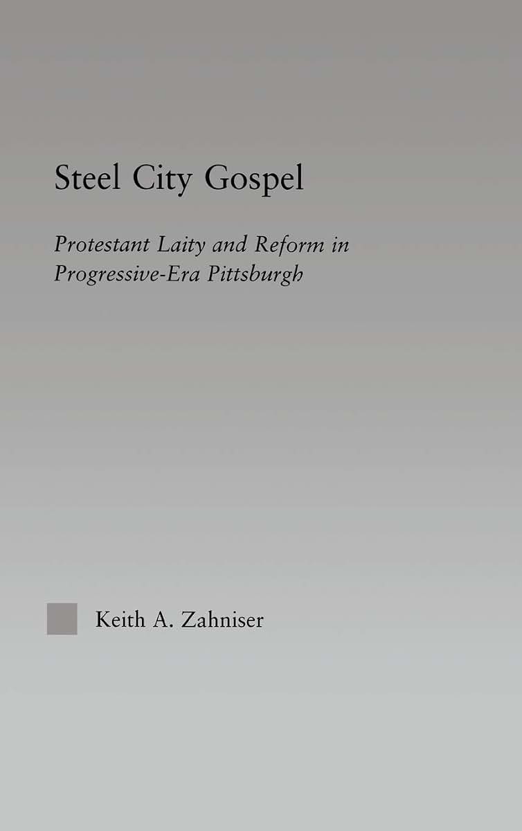 Steel City Gospel: Protestant Laity and Reform in Progressive-Era Pittsburgh (Religion in History, Society and Culture)