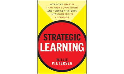 Strategic Learning: How to Be Smarter Than Your Competition and Turn Key Insights into Competitive Advantage