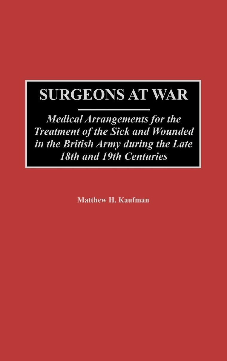 Surgeons at War: Medical Arrangements for the Treatment of the Sick and Wounded in the British Army during the late 18th and 19th Centuries (Contributions in Military Studies)