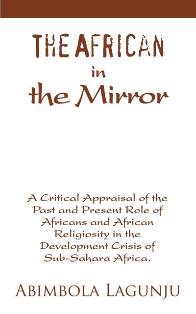 The African in the mirror: A Critical Appraisal of the Past and Present Role of Africans and African Religiosity in the Development Crisis of Sub-Sahara Africa.