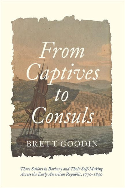 From Captives to Consuls: Three Sailors in Barbary and Their Self-Making across the Early American Republic, 1770-1840 (Studies in Early American ... from the Library Company of Philadelphia)