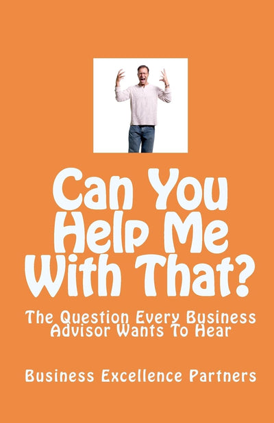 Can You Help Me With That?: The Question Every Business Advisor Wants To Hear