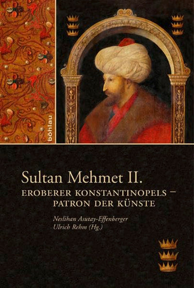 Sultan Mehmet II.: Eroberer Konstantinopels - Patron Der Kunste (German Edition)