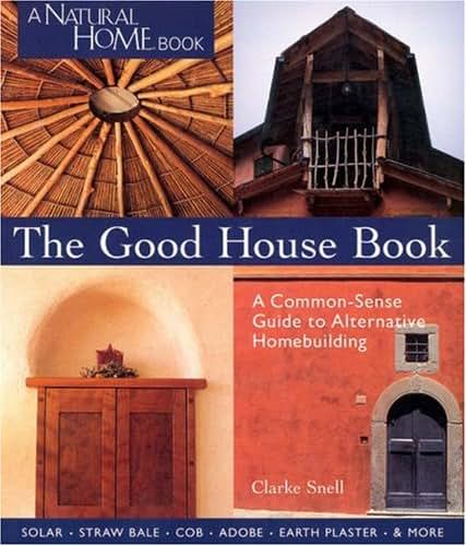 The Good House Book: A Common-Sense Guide to Alternative Homebuilding Solar * Straw Bale * Cob * Adobe * Earth Plaster * & More (A Natural Home Book)