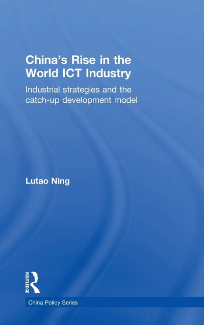 China's Rise in the World ICT Industry: Industrial Strategies and the Catch-Up Development Model (China Policy Series)