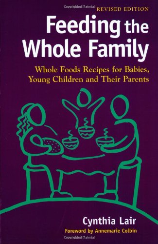 Feeding the Whole Family: Whole Foods Recipes for Babies, Young Children and Their Parents