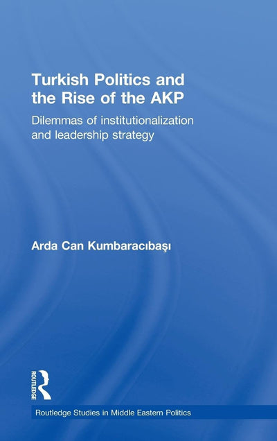 Turkish Politics and the Rise of the AKP: Dilemmas of Institutionalization and Leadership Strategy (Routledge Studies in Middle Eastern Politics)