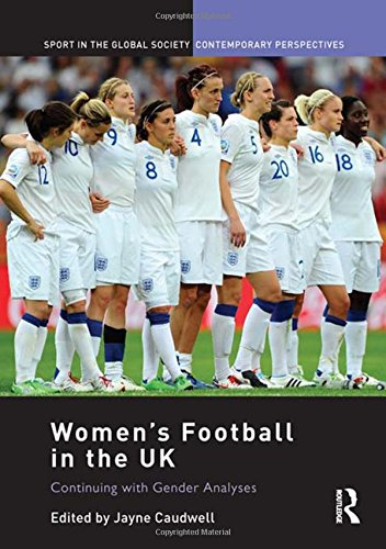 Women's Football in the UK: Continuing with Gender Analyses (Sport in the Global Society - Contemporary Perspectives)